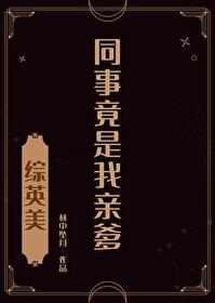综英美同事竟是我亲爹免费
